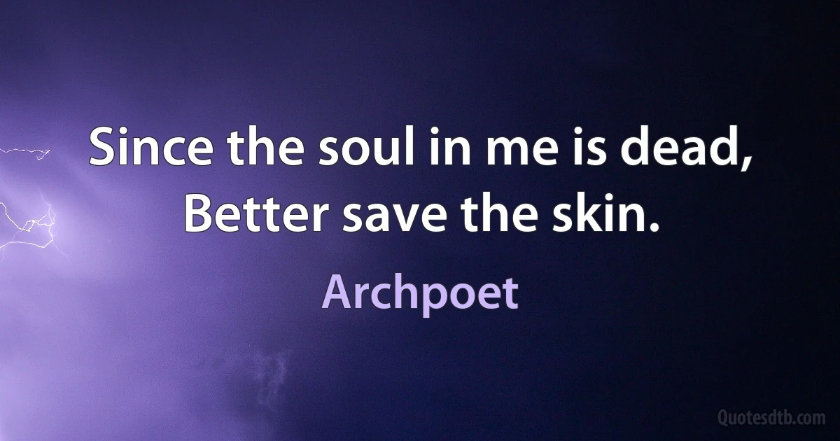 Since the soul in me is dead, Better save the skin. (Archpoet)