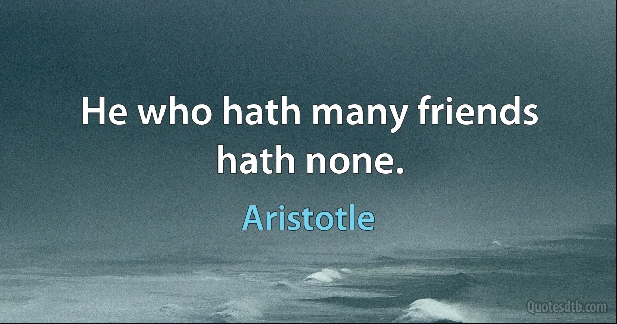 He who hath many friends hath none. (Aristotle)