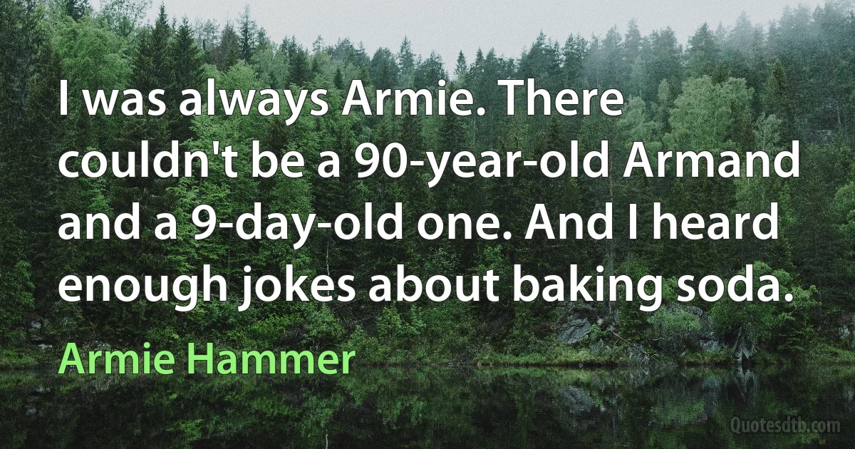 I was always Armie. There couldn't be a 90-year-old Armand and a 9-day-old one. And I heard enough jokes about baking soda. (Armie Hammer)