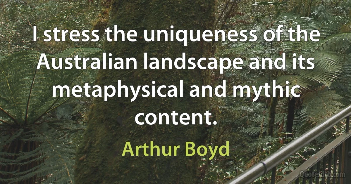 I stress the uniqueness of the Australian landscape and its metaphysical and mythic content. (Arthur Boyd)