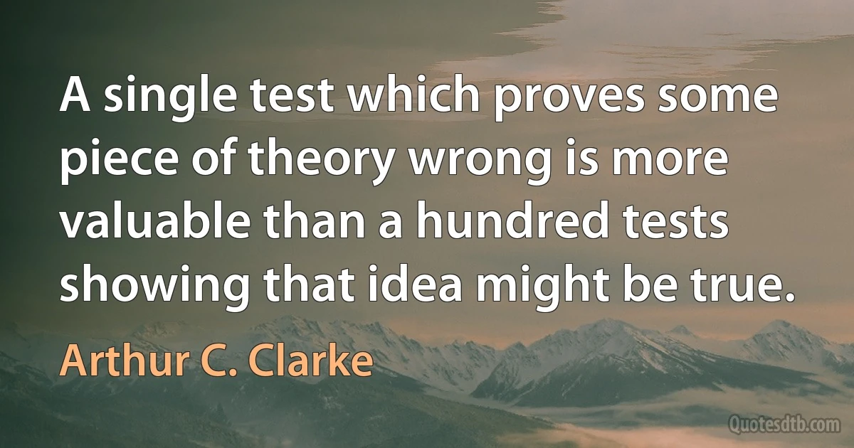 A single test which proves some piece of theory wrong is more valuable than a hundred tests showing that idea might be true. (Arthur C. Clarke)