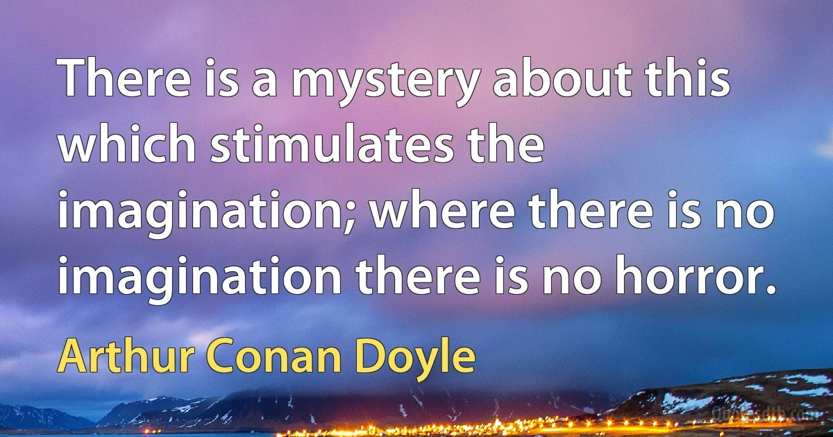 There is a mystery about this which stimulates the imagination; where there is no imagination there is no horror. (Arthur Conan Doyle)