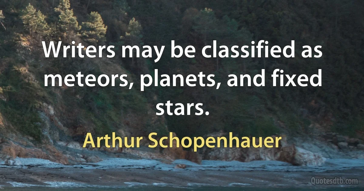 Writers may be classified as meteors, planets, and fixed stars. (Arthur Schopenhauer)