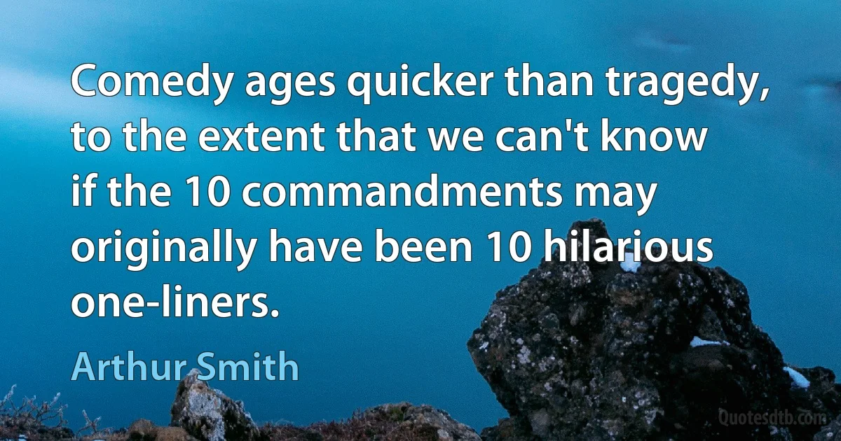 Comedy ages quicker than tragedy, to the extent that we can't know if the 10 commandments may originally have been 10 hilarious one-liners. (Arthur Smith)