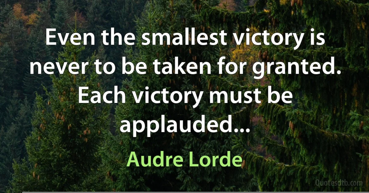 Even the smallest victory is never to be taken for granted. Each victory must be applauded... (Audre Lorde)