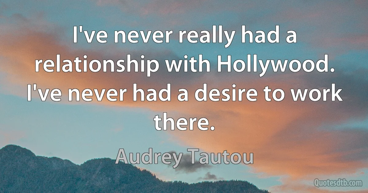 I've never really had a relationship with Hollywood. I've never had a desire to work there. (Audrey Tautou)