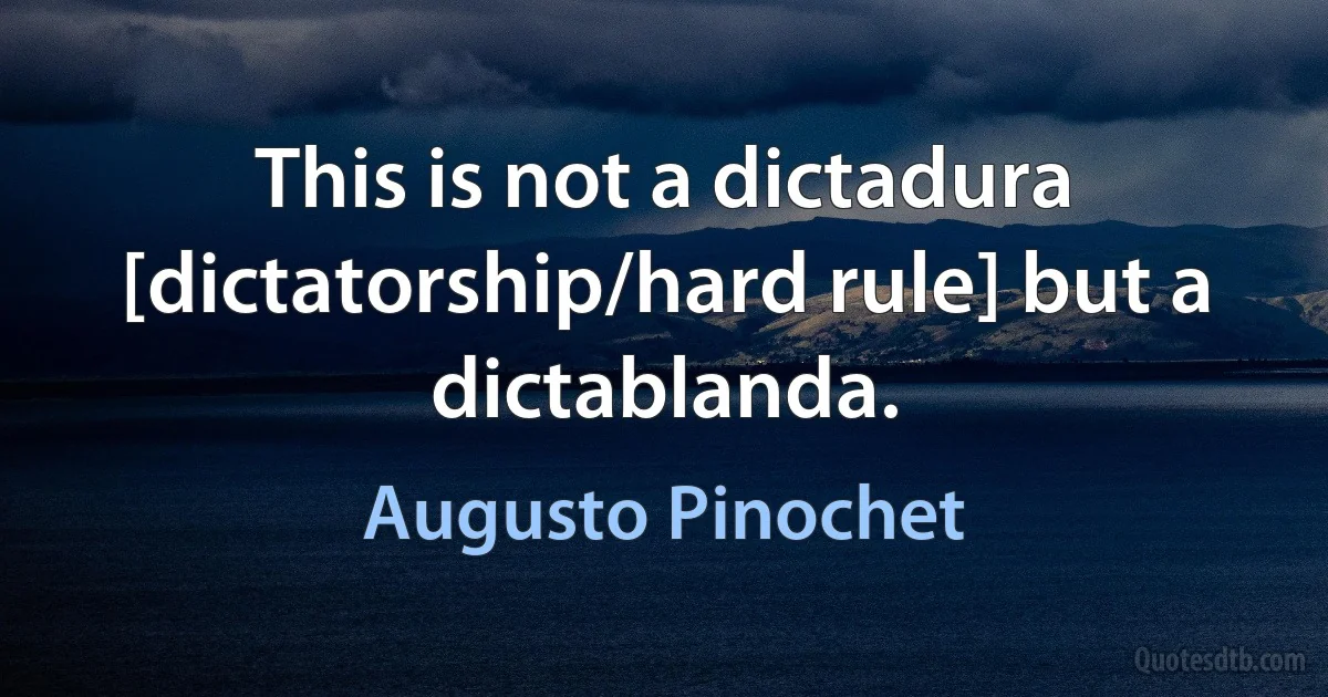 This is not a dictadura [dictatorship/hard rule] but a dictablanda. (Augusto Pinochet)