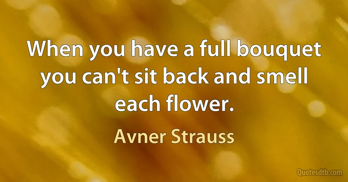 When you have a full bouquet you can't sit back and smell each flower. (Avner Strauss)