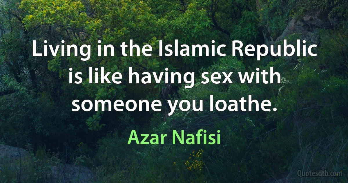 Living in the Islamic Republic is like having sex with someone you loathe. (Azar Nafisi)