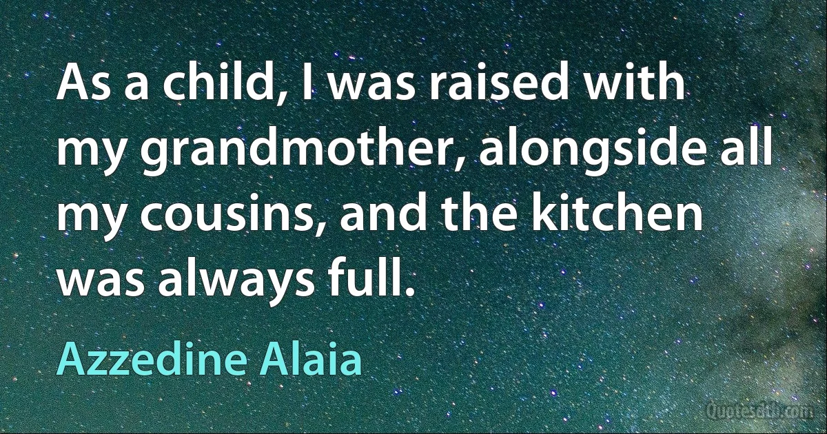 As a child, I was raised with my grandmother, alongside all my cousins, and the kitchen was always full. (Azzedine Alaia)