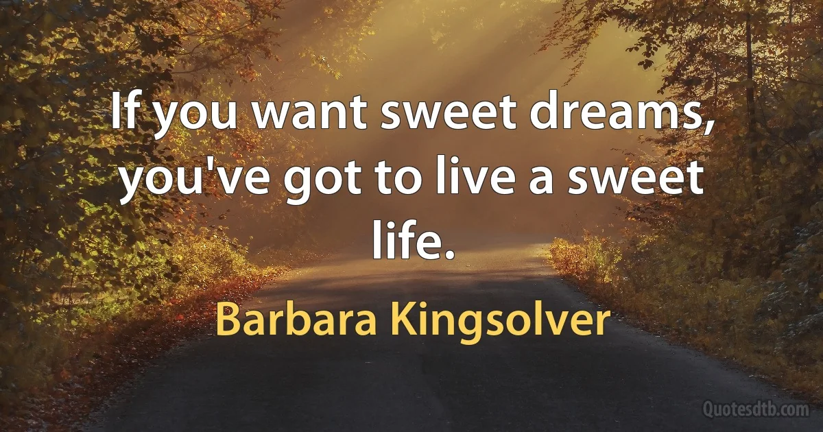 If you want sweet dreams, you've got to live a sweet life. (Barbara Kingsolver)