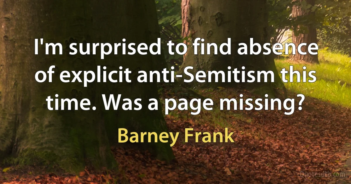 I'm surprised to find absence of explicit anti-Semitism this time. Was a page missing? (Barney Frank)