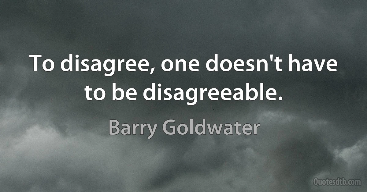 To disagree, one doesn't have to be disagreeable. (Barry Goldwater)