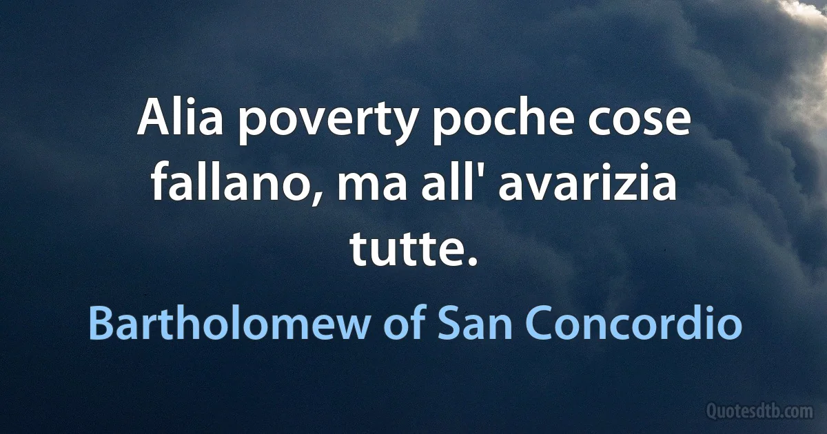 Alia poverty poche cose fallano, ma all' avarizia tutte. (Bartholomew of San Concordio)