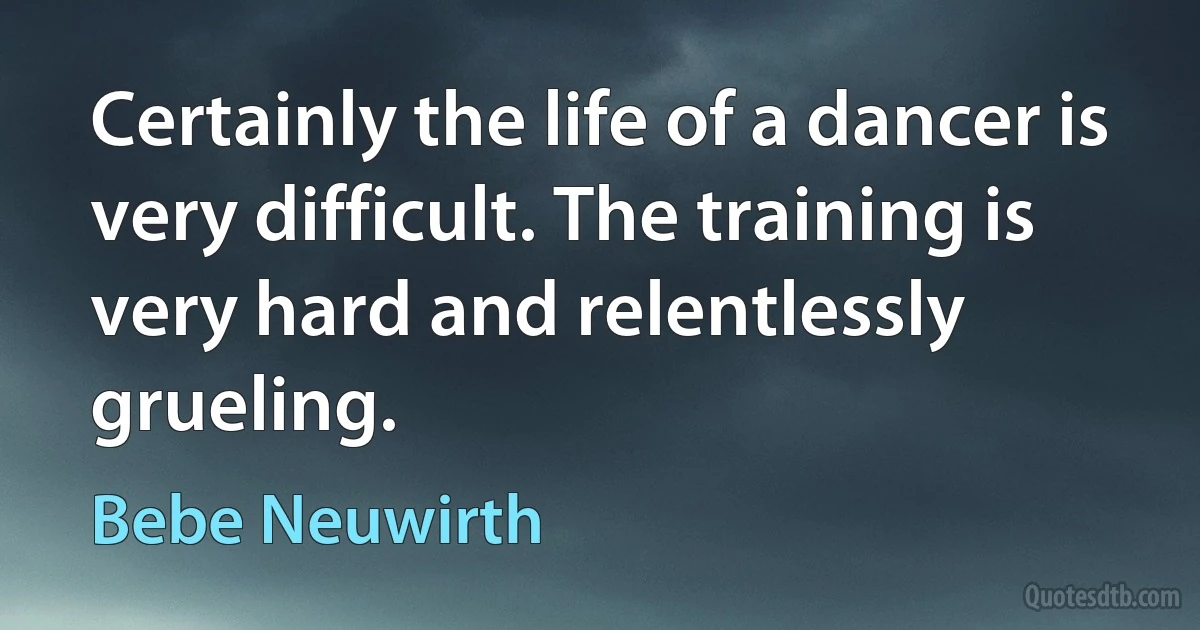 Certainly the life of a dancer is very difficult. The training is very hard and relentlessly grueling. (Bebe Neuwirth)