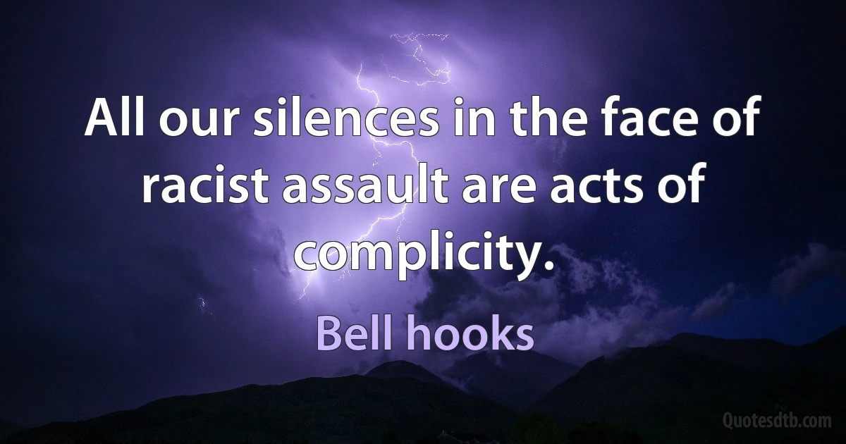 All our silences in the face of racist assault are acts of complicity. (Bell hooks)