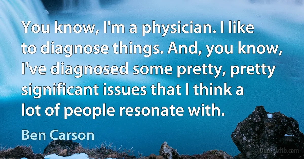 You know, I'm a physician. I like to diagnose things. And, you know, I've diagnosed some pretty, pretty significant issues that I think a lot of people resonate with. (Ben Carson)