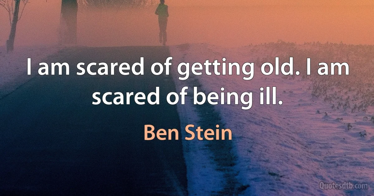 I am scared of getting old. I am scared of being ill. (Ben Stein)