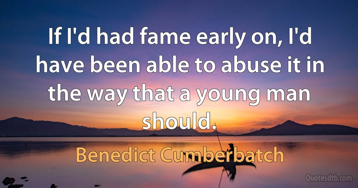 If I'd had fame early on, I'd have been able to abuse it in the way that a young man should. (Benedict Cumberbatch)