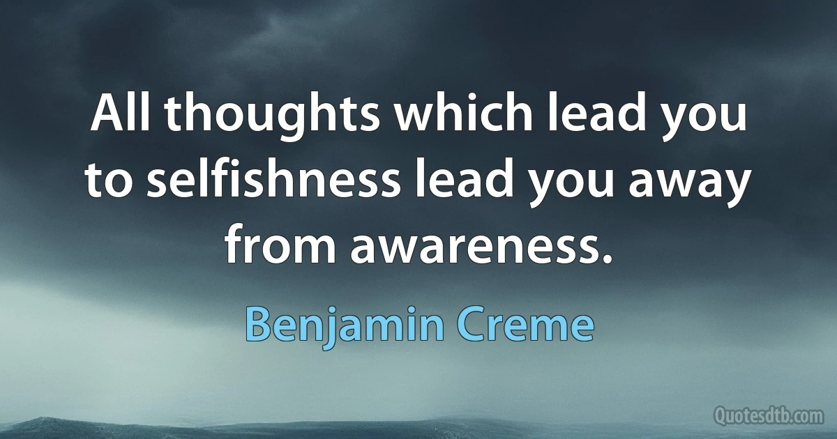 All thoughts which lead you to selfishness lead you away from awareness. (Benjamin Creme)