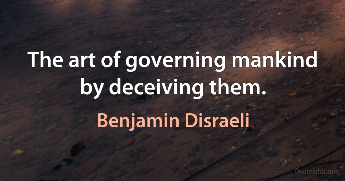 The art of governing mankind by deceiving them. (Benjamin Disraeli)