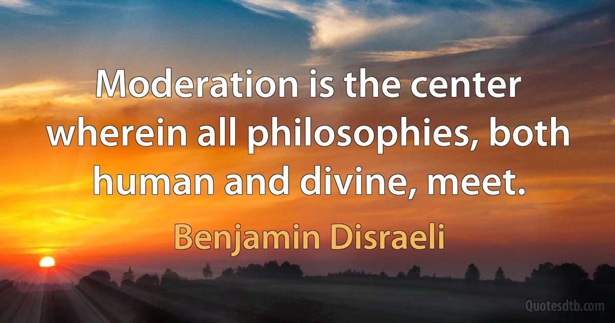 Moderation is the center wherein all philosophies, both human and divine, meet. (Benjamin Disraeli)