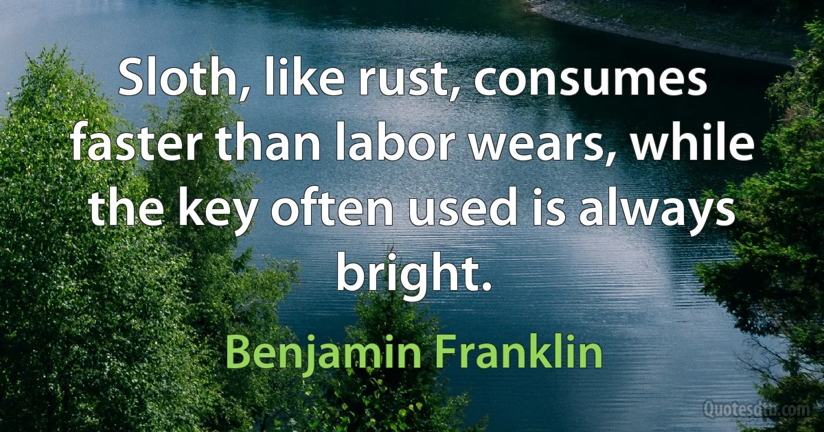 Sloth, like rust, consumes faster than labor wears, while the key often used is always bright. (Benjamin Franklin)