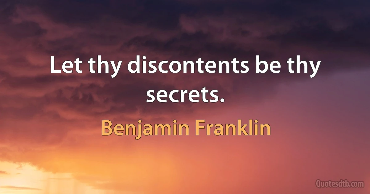 Let thy discontents be thy secrets. (Benjamin Franklin)