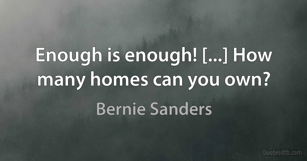 Enough is enough! [...] How many homes can you own? (Bernie Sanders)