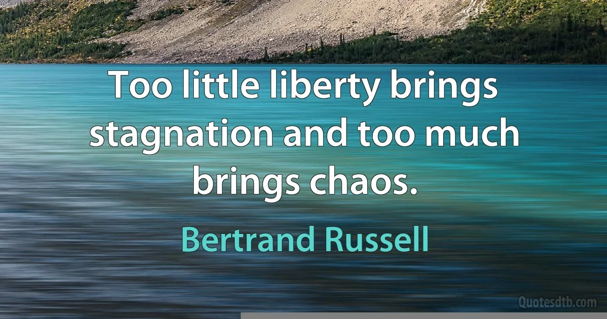 Too little liberty brings stagnation and too much brings chaos. (Bertrand Russell)