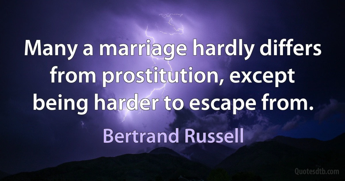 Many a marriage hardly differs from prostitution, except being harder to escape from. (Bertrand Russell)