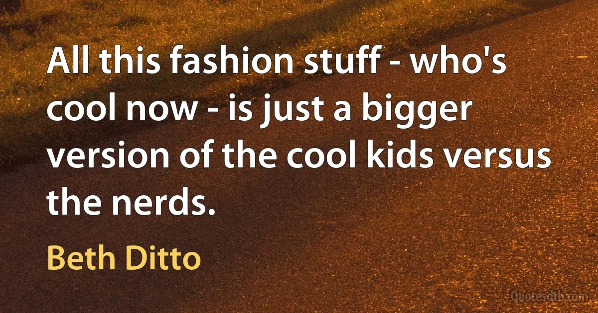 All this fashion stuff - who's cool now - is just a bigger version of the cool kids versus the nerds. (Beth Ditto)