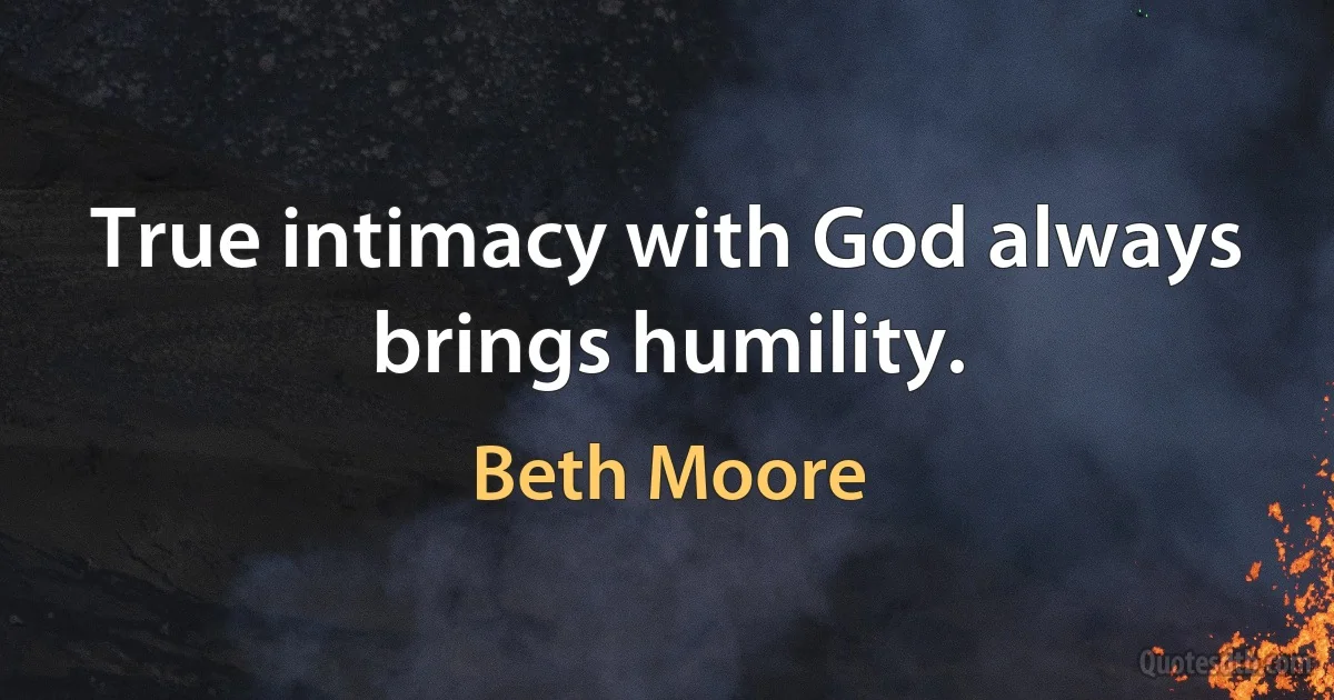 True intimacy with God always brings humility. (Beth Moore)