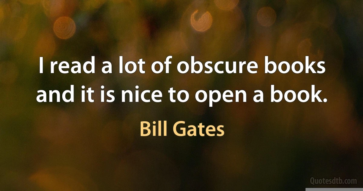 I read a lot of obscure books and it is nice to open a book. (Bill Gates)