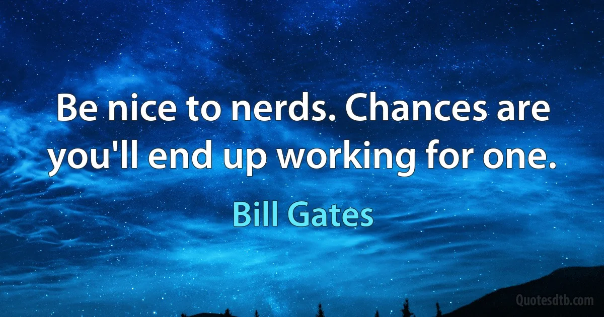 Be nice to nerds. Chances are you'll end up working for one. (Bill Gates)