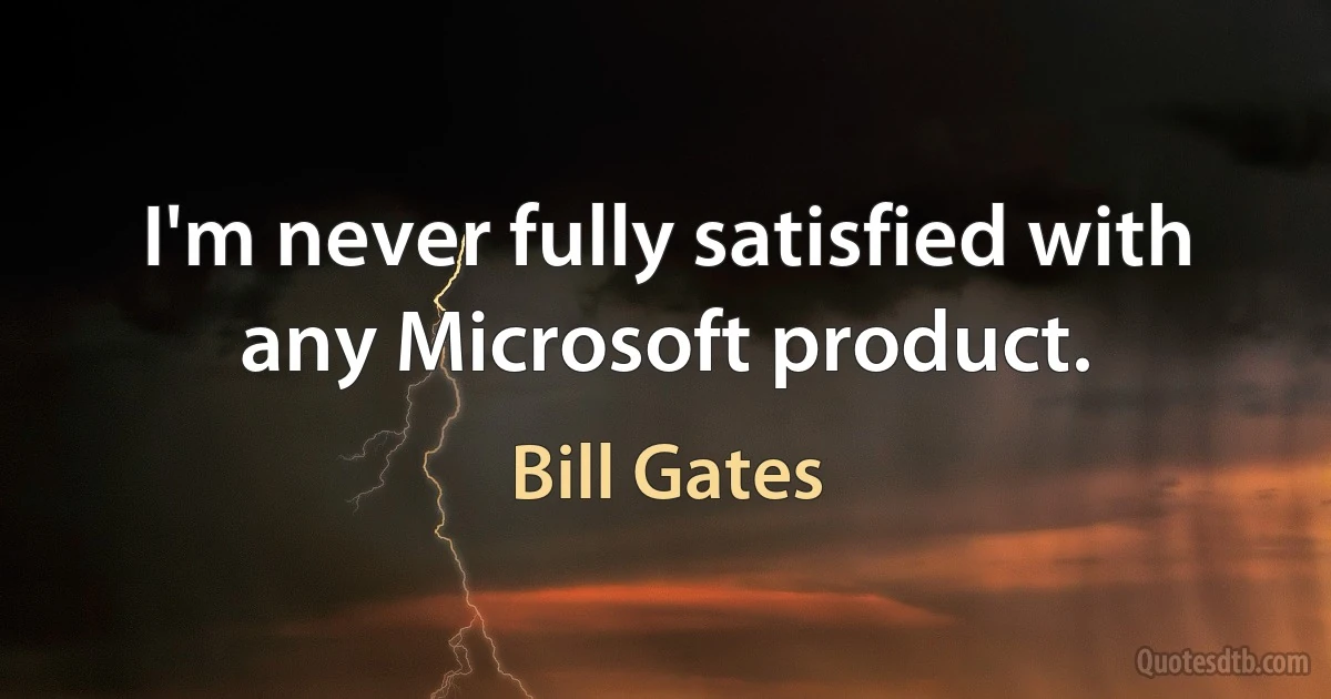 I'm never fully satisfied with any Microsoft product. (Bill Gates)