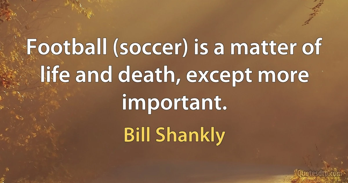 Football (soccer) is a matter of life and death, except more important. (Bill Shankly)