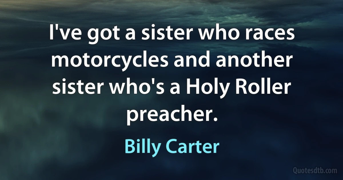 I've got a sister who races motorcycles and another sister who's a Holy Roller preacher. (Billy Carter)