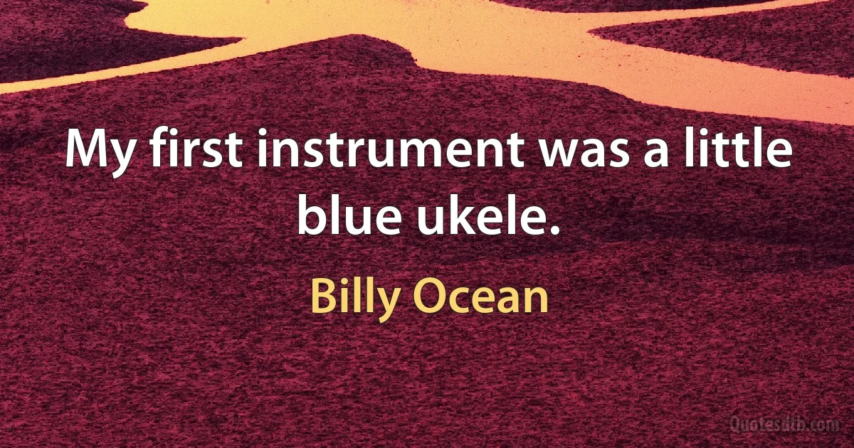 My first instrument was a little blue ukele. (Billy Ocean)