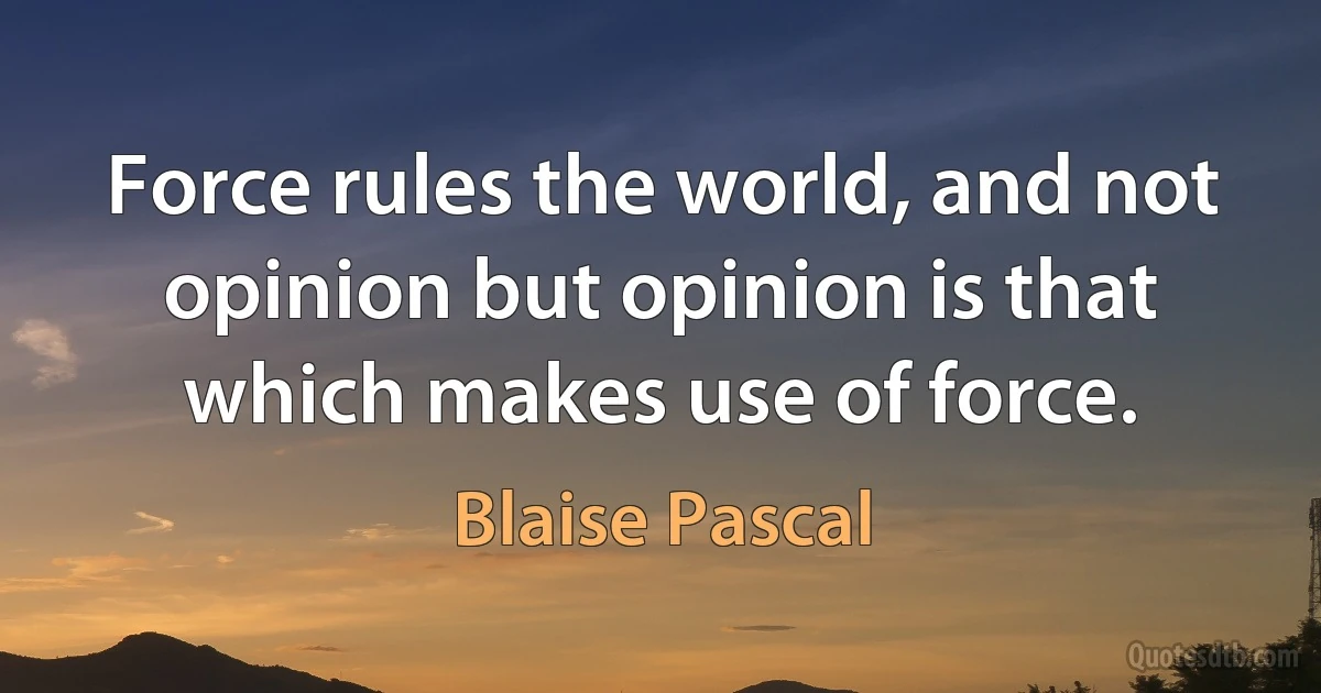 Force rules the world, and not opinion but opinion is that which makes use of force. (Blaise Pascal)