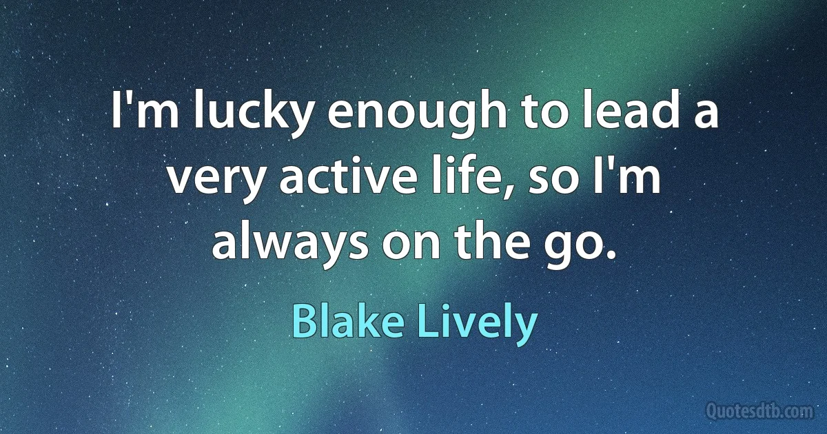 I'm lucky enough to lead a very active life, so I'm always on the go. (Blake Lively)