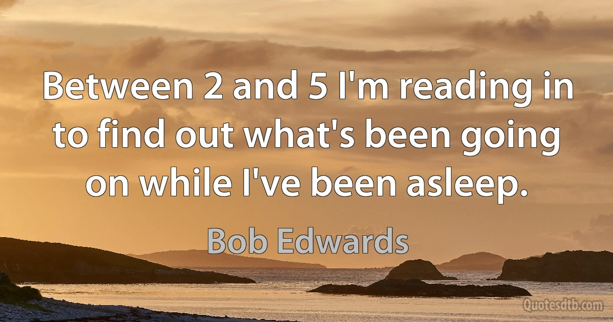 Between 2 and 5 I'm reading in to find out what's been going on while I've been asleep. (Bob Edwards)