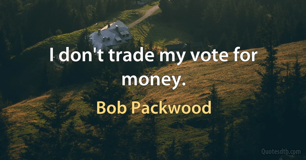 I don't trade my vote for money. (Bob Packwood)