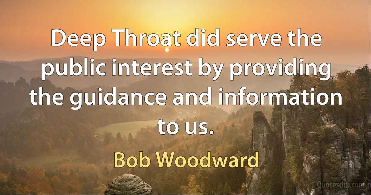 Deep Throat did serve the public interest by providing the guidance and information to us. (Bob Woodward)