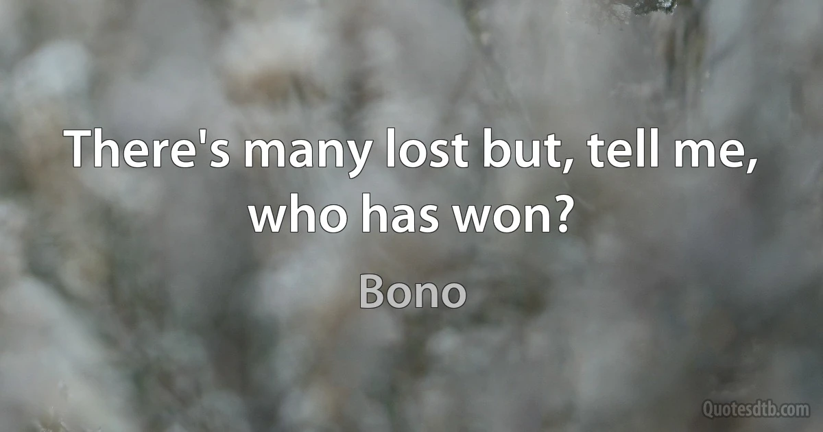 There's many lost but, tell me, who has won? (Bono)