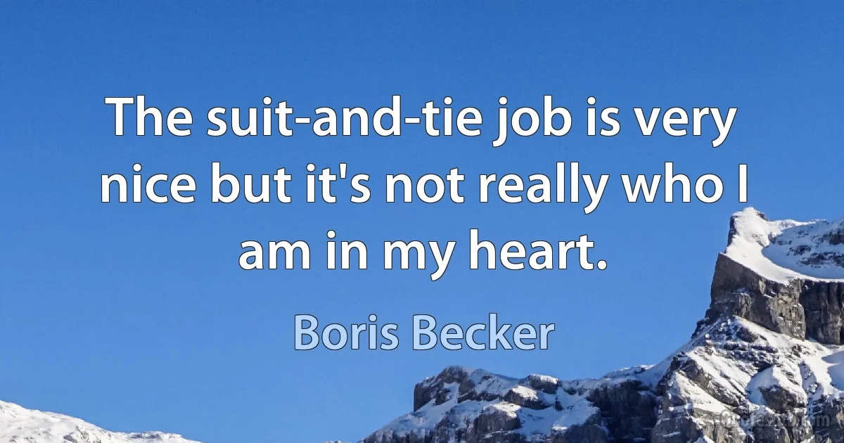 The suit-and-tie job is very nice but it's not really who I am in my heart. (Boris Becker)