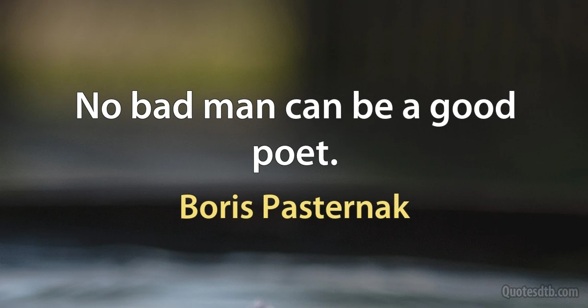 No bad man can be a good poet. (Boris Pasternak)