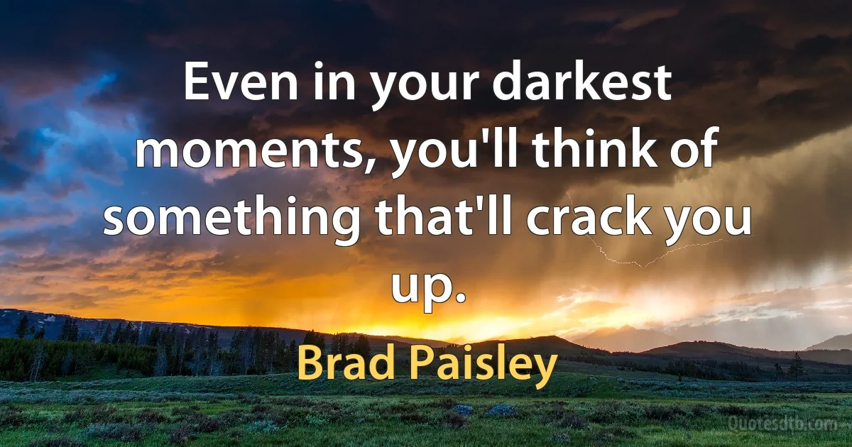 Even in your darkest moments, you'll think of something that'll crack you up. (Brad Paisley)