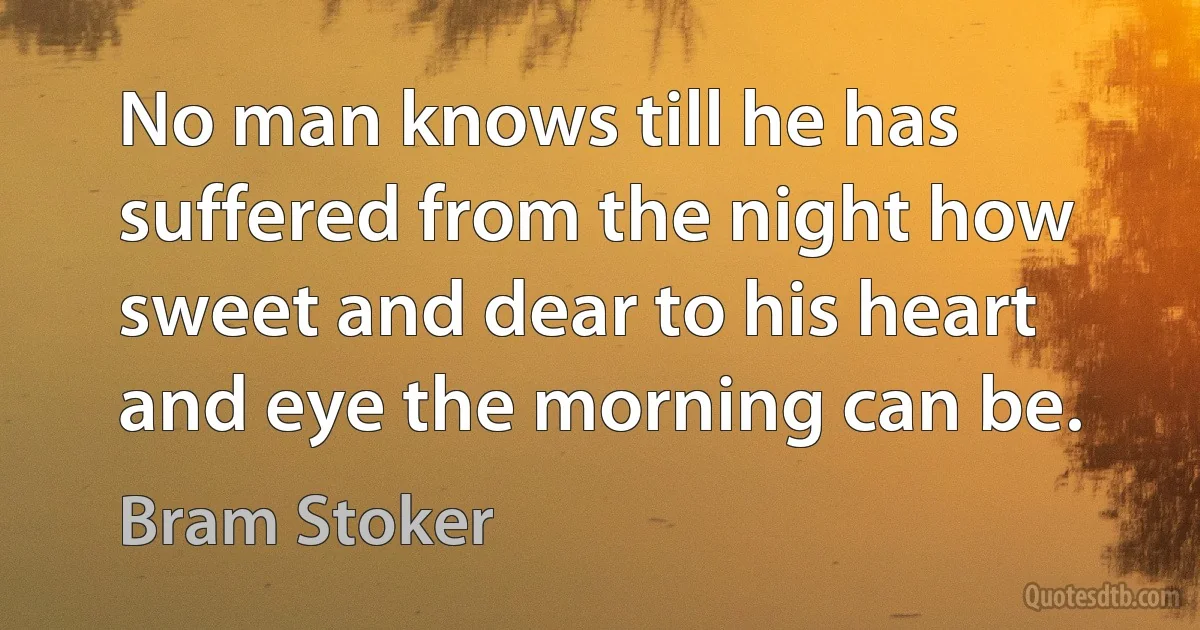 No man knows till he has suffered from the night how sweet and dear to his heart and eye the morning can be. (Bram Stoker)