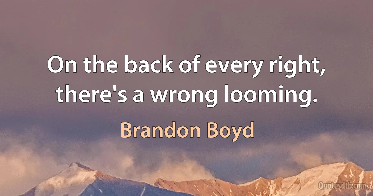 On the back of every right, there's a wrong looming. (Brandon Boyd)